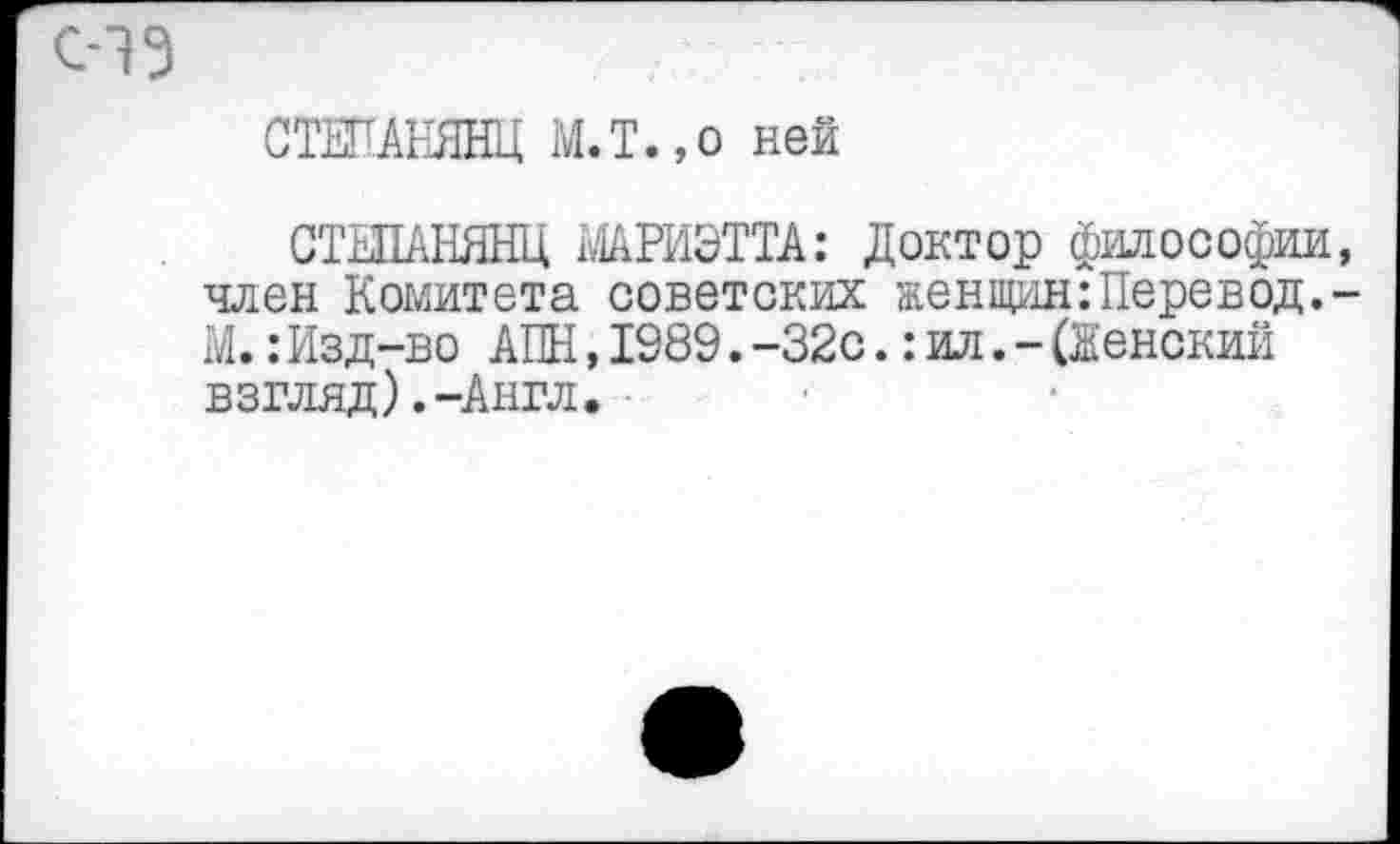 ﻿с-15
СТЕПАНЯНЦ М.Т.,о ней
СТЕПАНЯНЦ МАРИЭТТА: Доктор философии, член Комитета советских женщин:Перевод.-М.:Изд-во АПН,1989.-32с.:ил.-(Женский взгляд).-Англ.